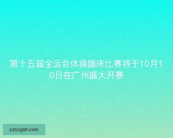 第十五届全运会体操蹦床比赛将于10月10日在广州盛大开赛