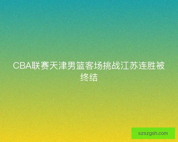 CBA联赛天津男篮客场挑战江苏连胜被终结