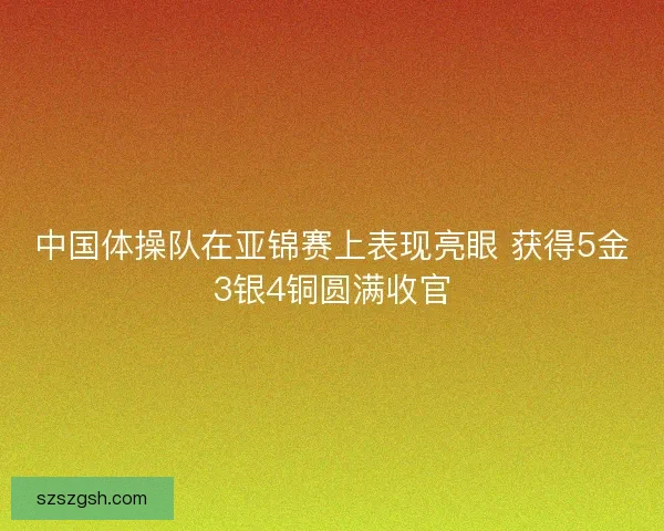 中国体操队在亚锦赛上表现亮眼 获得5金3银4铜圆满收官