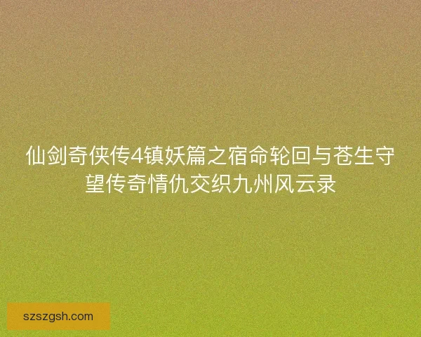 仙剑奇侠传4镇妖篇之宿命轮回与苍生守望传奇情仇交织九州风云录