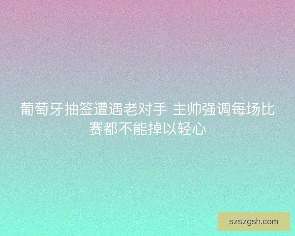 葡萄牙抽签遭遇老对手 主帅强调每场比赛都不能掉以轻心