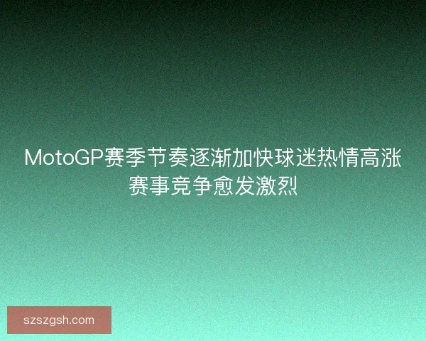 MotoGP赛季节奏逐渐加快球迷热情高涨赛事竞争愈发激烈