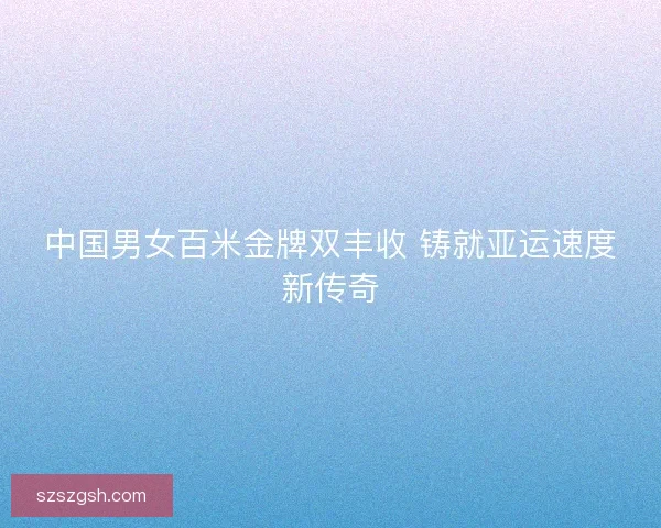 中国男女百米金牌双丰收 铸就亚运速度新传奇